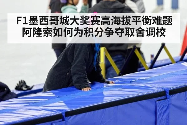 F1墨西哥城大奖赛高海拔平衡难题 阿隆索如何为积分争夺取舍调校