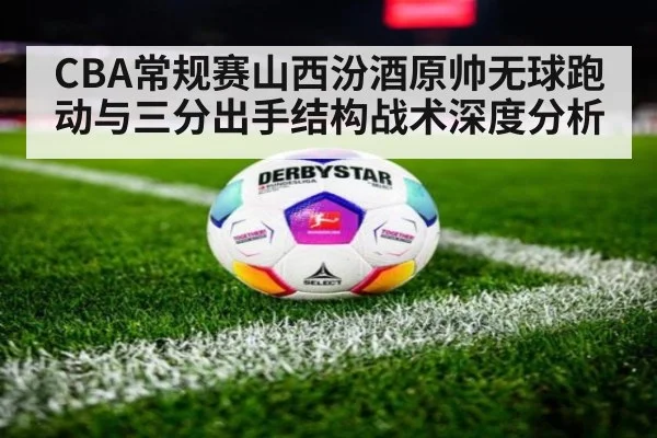 CBA常规赛山西汾酒原帅无球跑动与三分出手结构战术深度分析