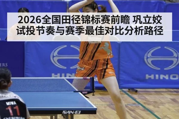 2026全国田径锦标赛前瞻 巩立姣试投节奏与赛季最佳对比分析路径